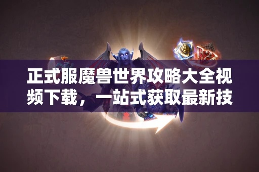 (魔兽世界攻略去哪里看)玩家必看：魔兽世界攻略在哪里看?全网权威指南一网打尽!